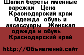 Шапки береты именные варежки › Цена ­ 500 - Краснодарский край Одежда, обувь и аксессуары » Женская одежда и обувь   . Краснодарский край